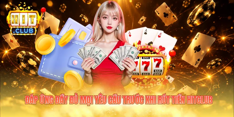 Đáp ứng đầy đủ mọi yêu cầu trước khi rút tiền HITCLUB